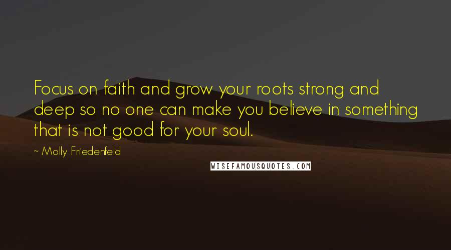 Molly Friedenfeld Quotes: Focus on faith and grow your roots strong and deep so no one can make you believe in something that is not good for your soul.