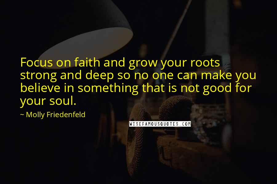 Molly Friedenfeld Quotes: Focus on faith and grow your roots strong and deep so no one can make you believe in something that is not good for your soul.