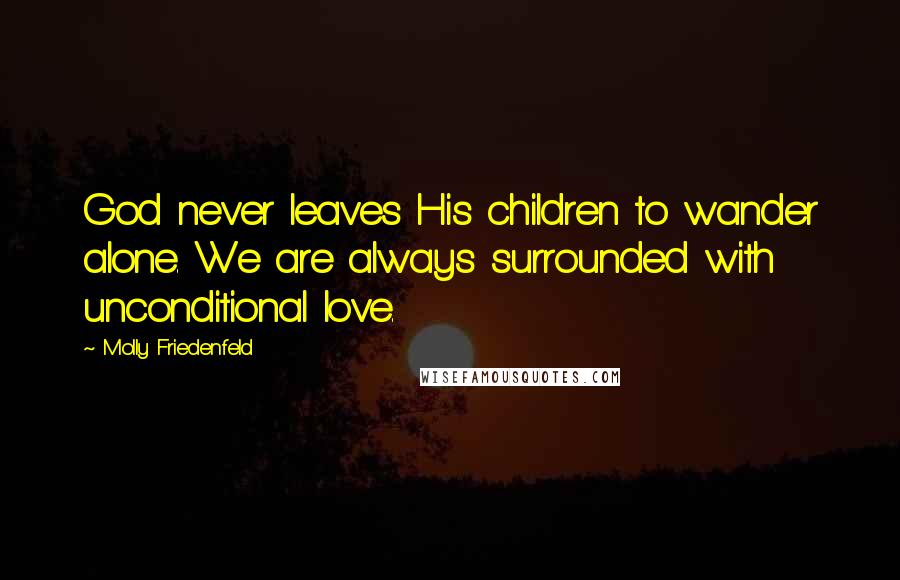 Molly Friedenfeld Quotes: God never leaves His children to wander alone. We are always surrounded with unconditional love.