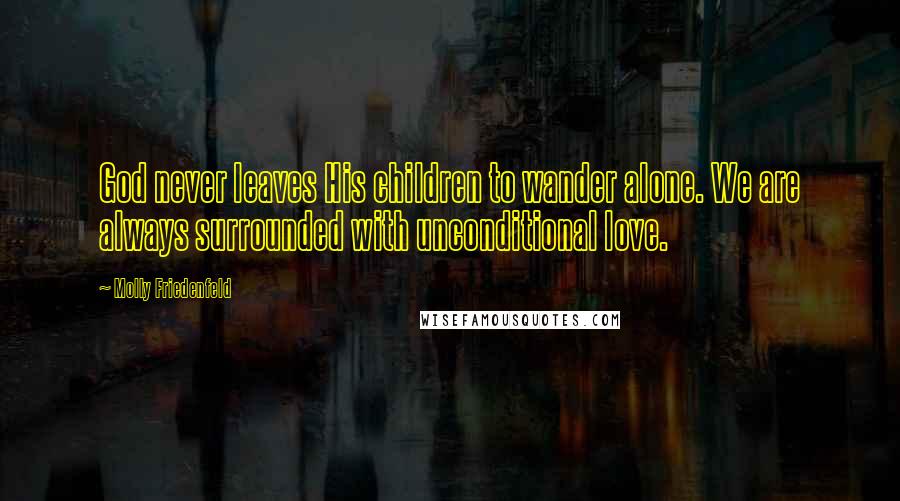 Molly Friedenfeld Quotes: God never leaves His children to wander alone. We are always surrounded with unconditional love.