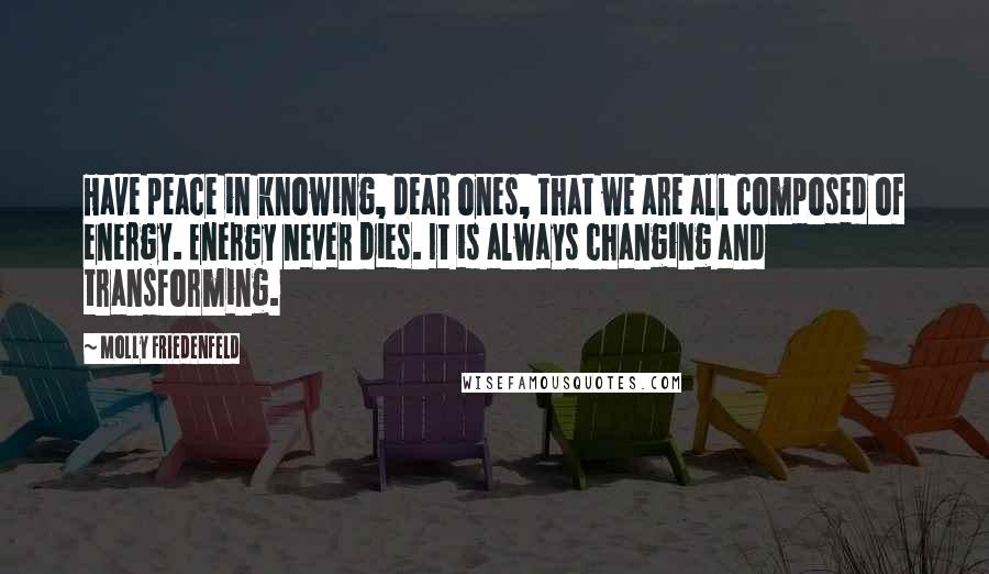 Molly Friedenfeld Quotes: Have peace in knowing, dear ones, that we are all composed of energy. Energy never dies. It is always changing and transforming.