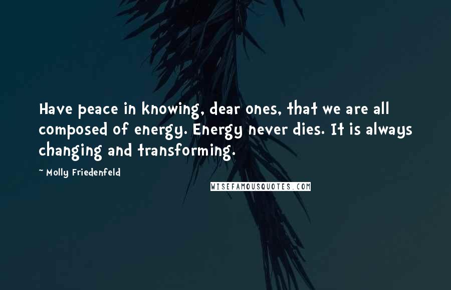 Molly Friedenfeld Quotes: Have peace in knowing, dear ones, that we are all composed of energy. Energy never dies. It is always changing and transforming.