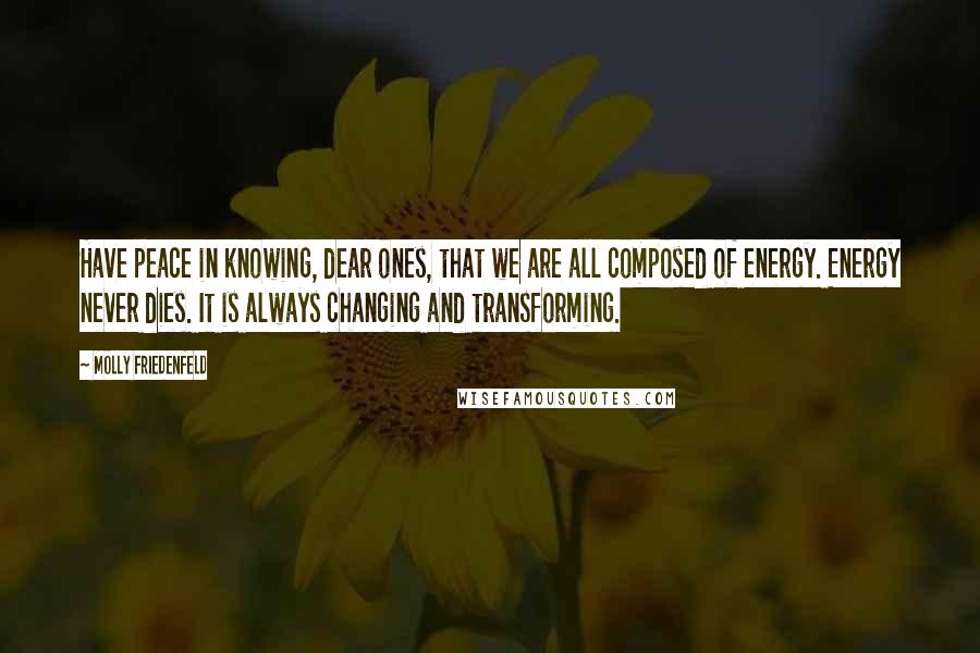 Molly Friedenfeld Quotes: Have peace in knowing, dear ones, that we are all composed of energy. Energy never dies. It is always changing and transforming.