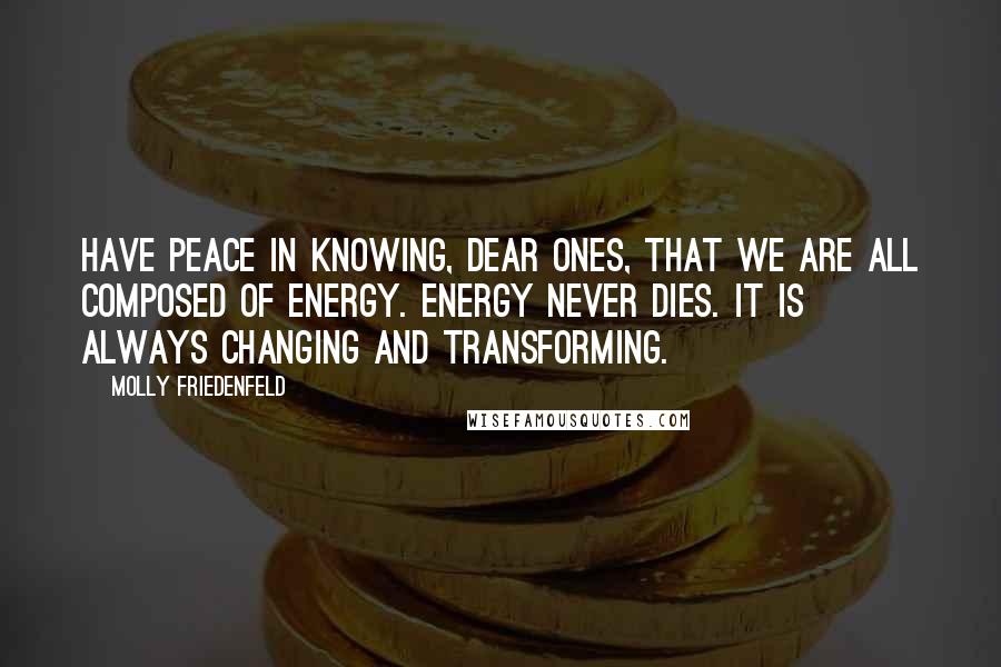 Molly Friedenfeld Quotes: Have peace in knowing, dear ones, that we are all composed of energy. Energy never dies. It is always changing and transforming.