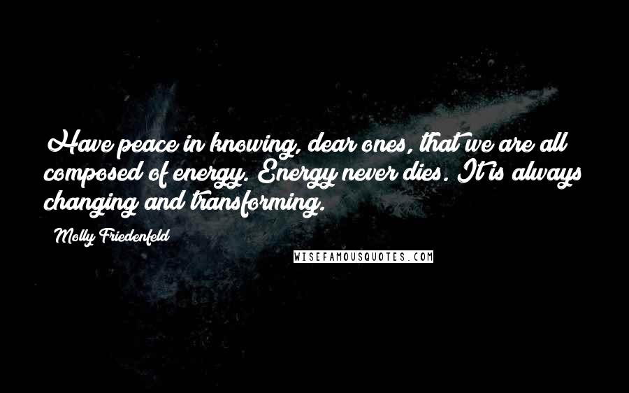 Molly Friedenfeld Quotes: Have peace in knowing, dear ones, that we are all composed of energy. Energy never dies. It is always changing and transforming.