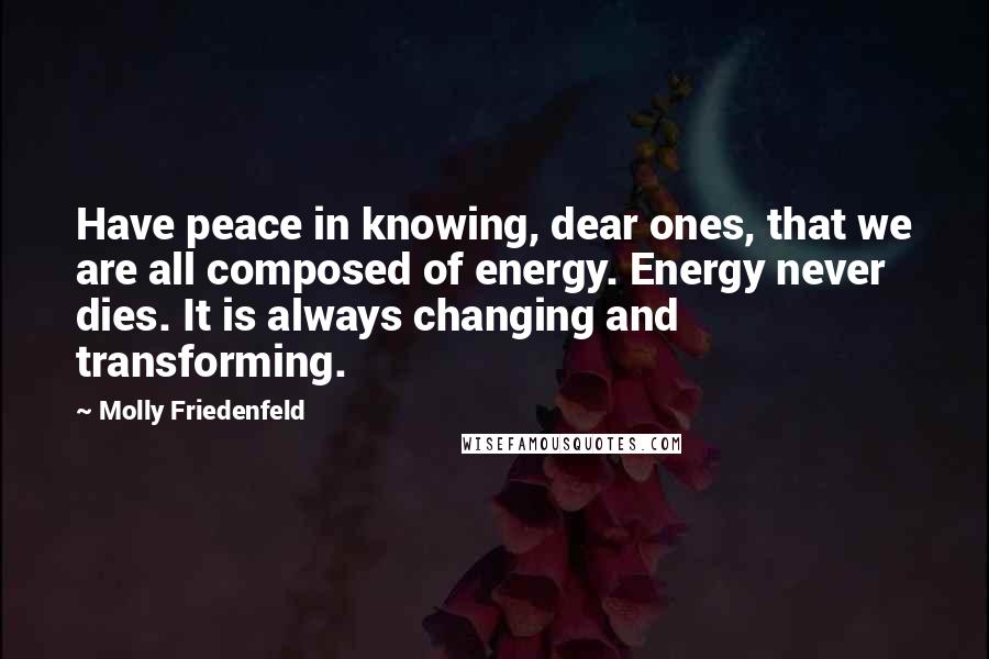 Molly Friedenfeld Quotes: Have peace in knowing, dear ones, that we are all composed of energy. Energy never dies. It is always changing and transforming.