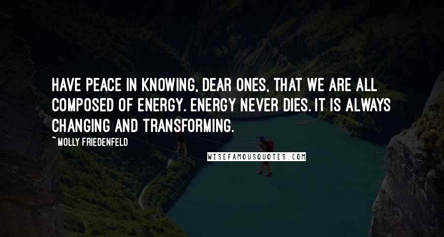 Molly Friedenfeld Quotes: Have peace in knowing, dear ones, that we are all composed of energy. Energy never dies. It is always changing and transforming.