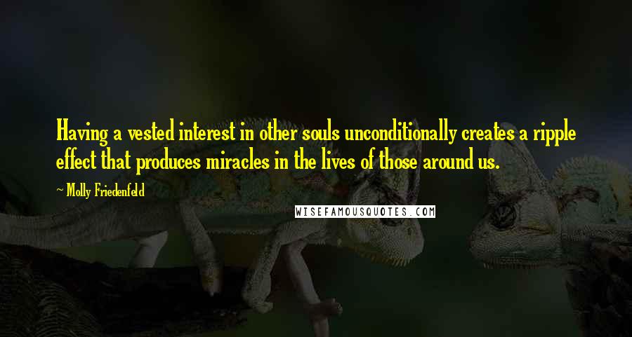 Molly Friedenfeld Quotes: Having a vested interest in other souls unconditionally creates a ripple effect that produces miracles in the lives of those around us.