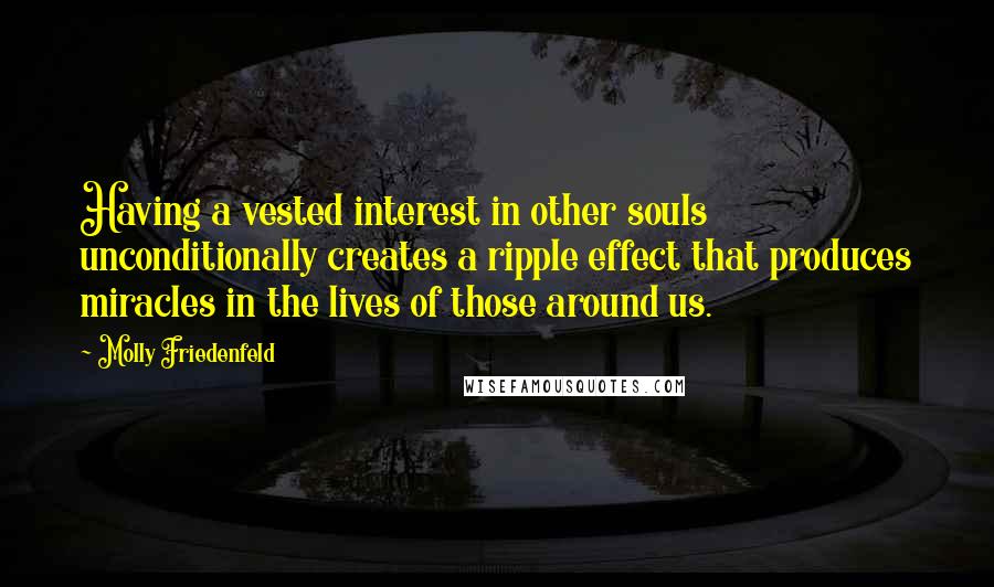 Molly Friedenfeld Quotes: Having a vested interest in other souls unconditionally creates a ripple effect that produces miracles in the lives of those around us.
