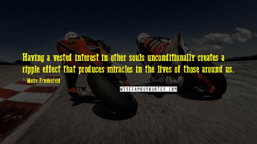 Molly Friedenfeld Quotes: Having a vested interest in other souls unconditionally creates a ripple effect that produces miracles in the lives of those around us.