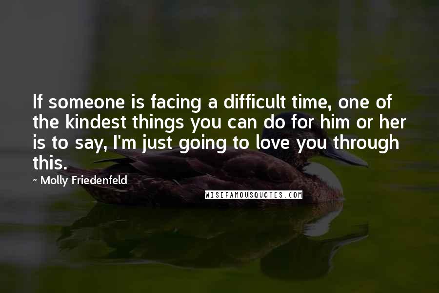 Molly Friedenfeld Quotes: If someone is facing a difficult time, one of the kindest things you can do for him or her is to say, I'm just going to love you through this.