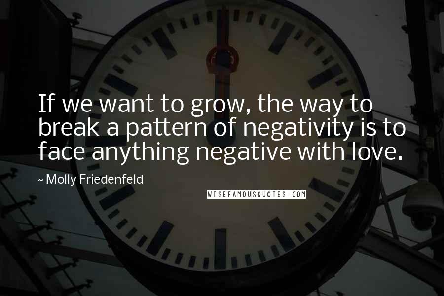 Molly Friedenfeld Quotes: If we want to grow, the way to break a pattern of negativity is to face anything negative with love.