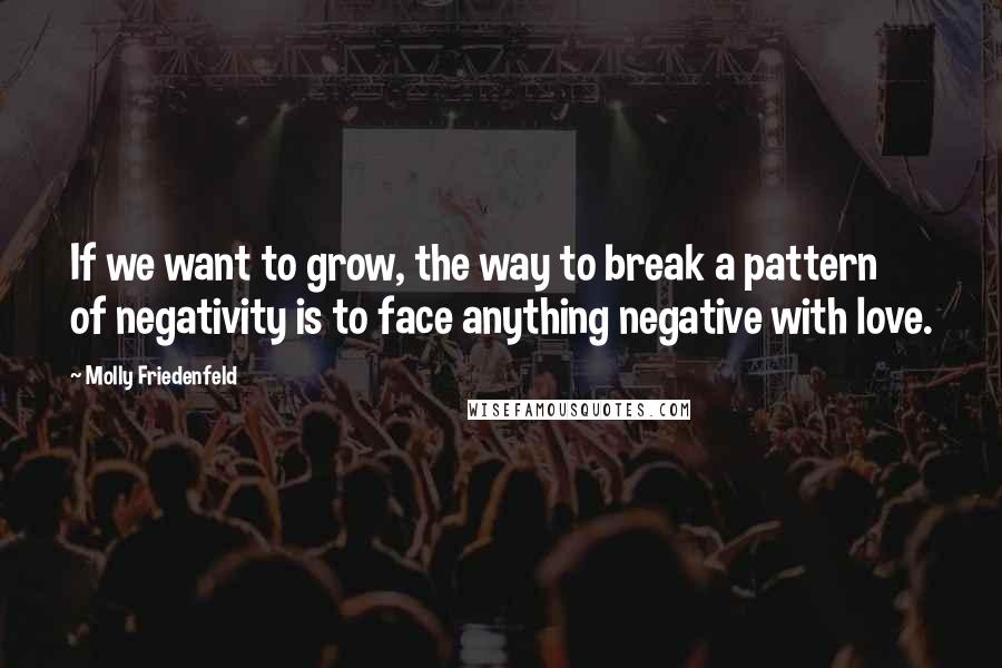 Molly Friedenfeld Quotes: If we want to grow, the way to break a pattern of negativity is to face anything negative with love.