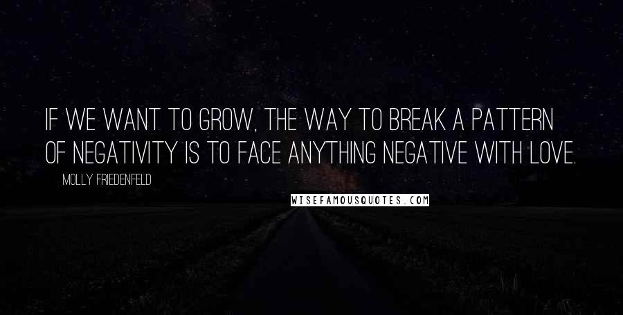 Molly Friedenfeld Quotes: If we want to grow, the way to break a pattern of negativity is to face anything negative with love.