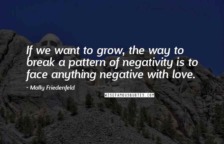 Molly Friedenfeld Quotes: If we want to grow, the way to break a pattern of negativity is to face anything negative with love.