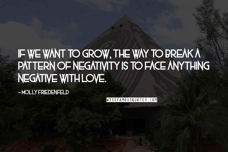 Molly Friedenfeld Quotes: If we want to grow, the way to break a pattern of negativity is to face anything negative with love.