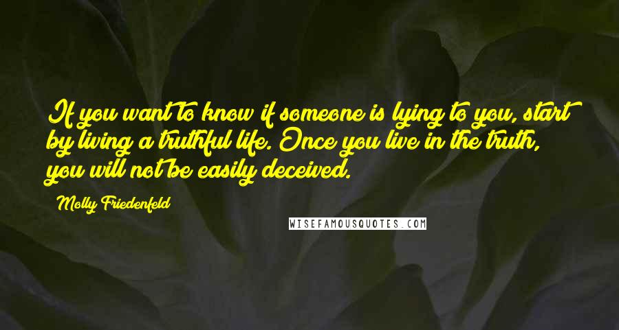 Molly Friedenfeld Quotes: If you want to know if someone is lying to you, start by living a truthful life. Once you live in the truth, you will not be easily deceived.