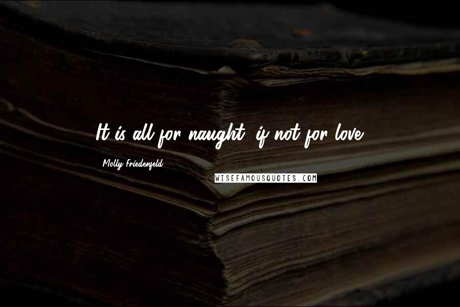 Molly Friedenfeld Quotes: It is all for naught, if not for love.