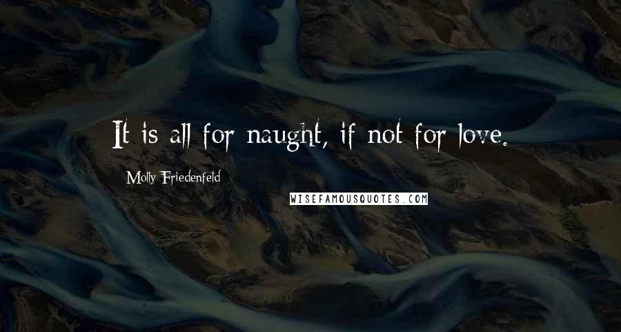 Molly Friedenfeld Quotes: It is all for naught, if not for love.