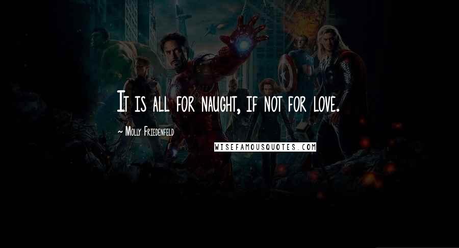 Molly Friedenfeld Quotes: It is all for naught, if not for love.