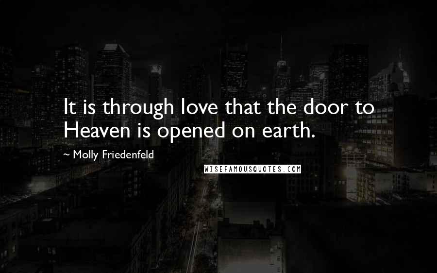 Molly Friedenfeld Quotes: It is through love that the door to Heaven is opened on earth.