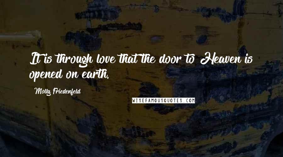 Molly Friedenfeld Quotes: It is through love that the door to Heaven is opened on earth.