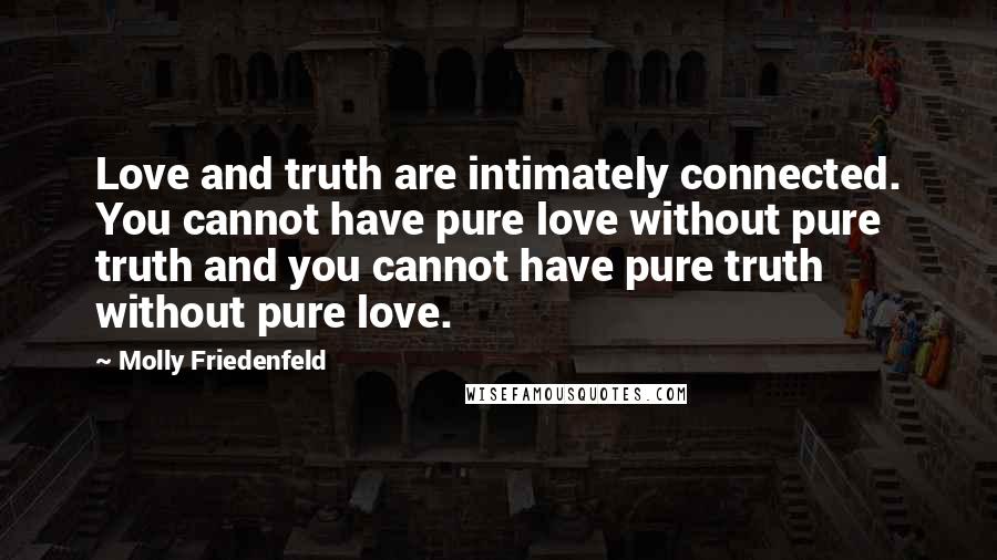 Molly Friedenfeld Quotes: Love and truth are intimately connected. You cannot have pure love without pure truth and you cannot have pure truth without pure love.