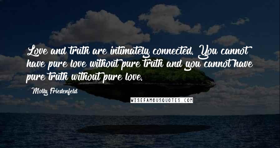 Molly Friedenfeld Quotes: Love and truth are intimately connected. You cannot have pure love without pure truth and you cannot have pure truth without pure love.