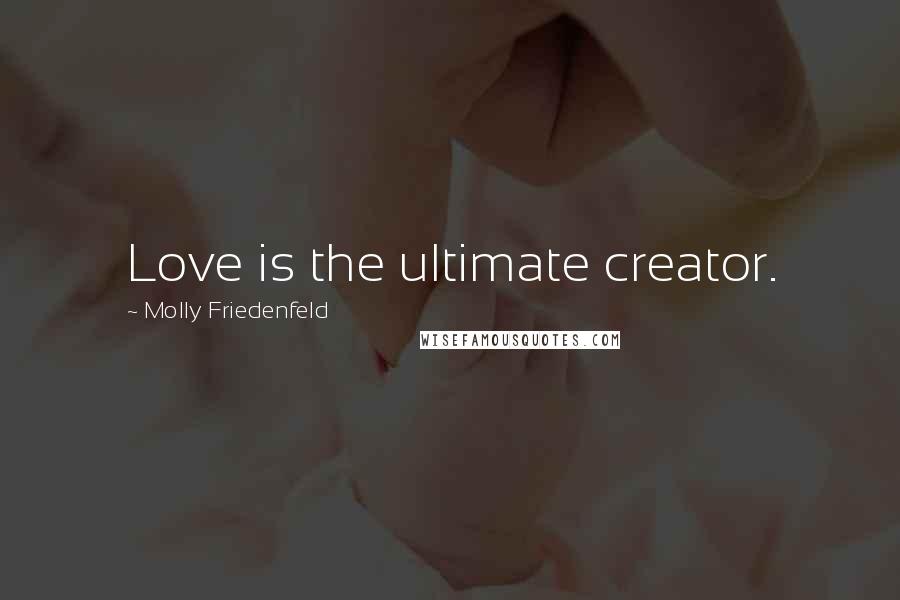 Molly Friedenfeld Quotes: Love is the ultimate creator.