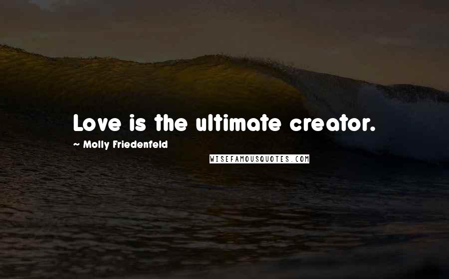 Molly Friedenfeld Quotes: Love is the ultimate creator.
