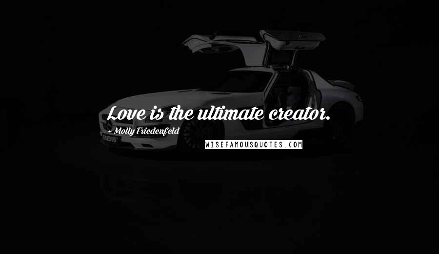 Molly Friedenfeld Quotes: Love is the ultimate creator.