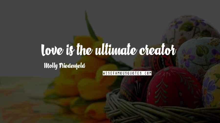 Molly Friedenfeld Quotes: Love is the ultimate creator.