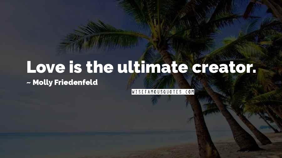 Molly Friedenfeld Quotes: Love is the ultimate creator.