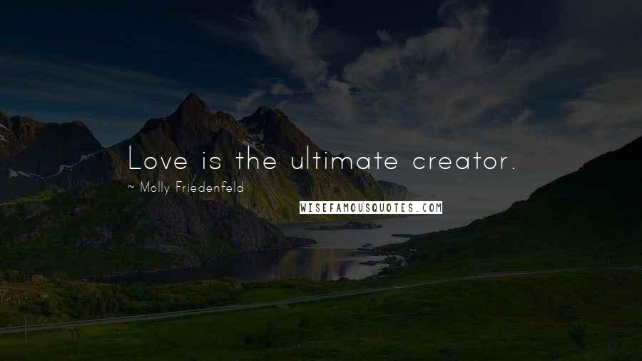 Molly Friedenfeld Quotes: Love is the ultimate creator.
