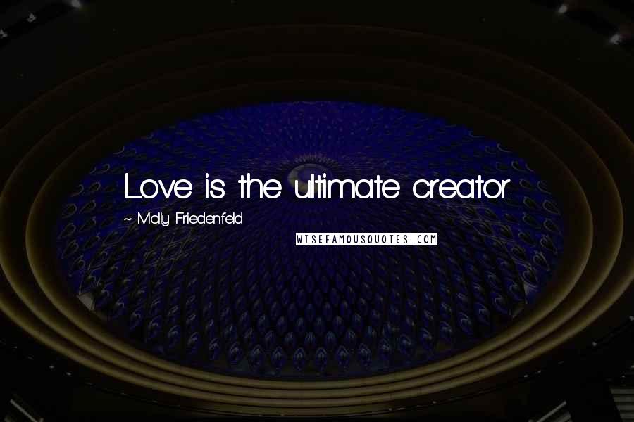 Molly Friedenfeld Quotes: Love is the ultimate creator.