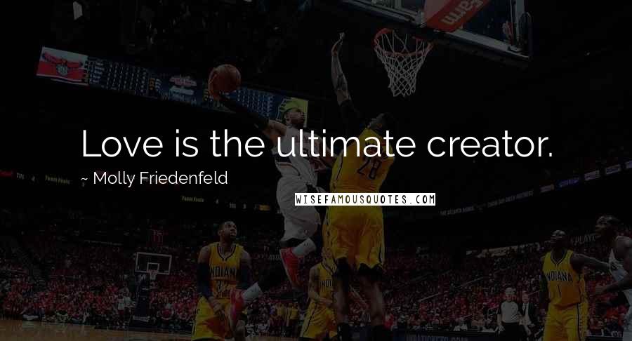 Molly Friedenfeld Quotes: Love is the ultimate creator.