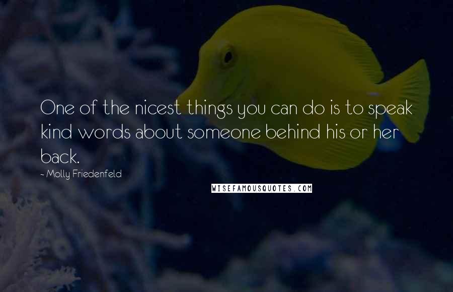 Molly Friedenfeld Quotes: One of the nicest things you can do is to speak kind words about someone behind his or her back.