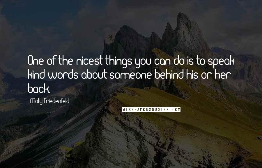Molly Friedenfeld Quotes: One of the nicest things you can do is to speak kind words about someone behind his or her back.