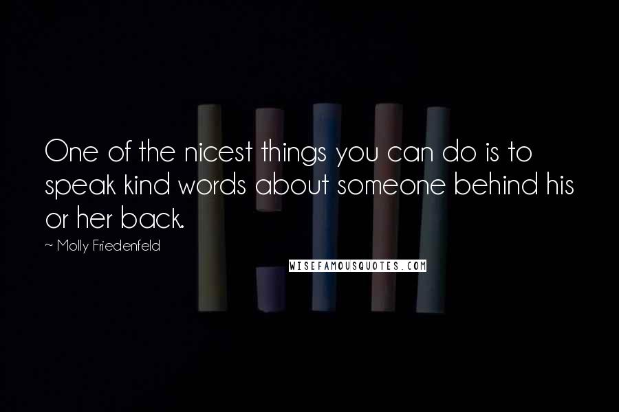 Molly Friedenfeld Quotes: One of the nicest things you can do is to speak kind words about someone behind his or her back.