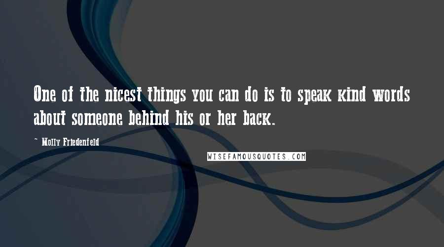 Molly Friedenfeld Quotes: One of the nicest things you can do is to speak kind words about someone behind his or her back.