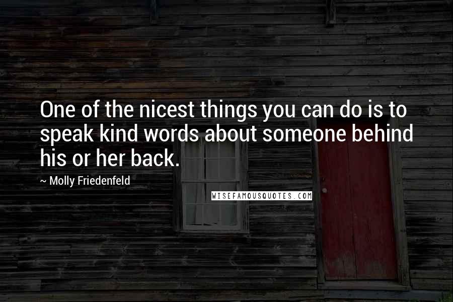 Molly Friedenfeld Quotes: One of the nicest things you can do is to speak kind words about someone behind his or her back.