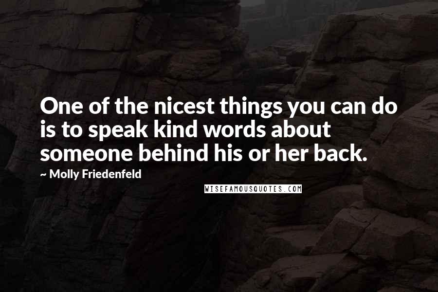 Molly Friedenfeld Quotes: One of the nicest things you can do is to speak kind words about someone behind his or her back.