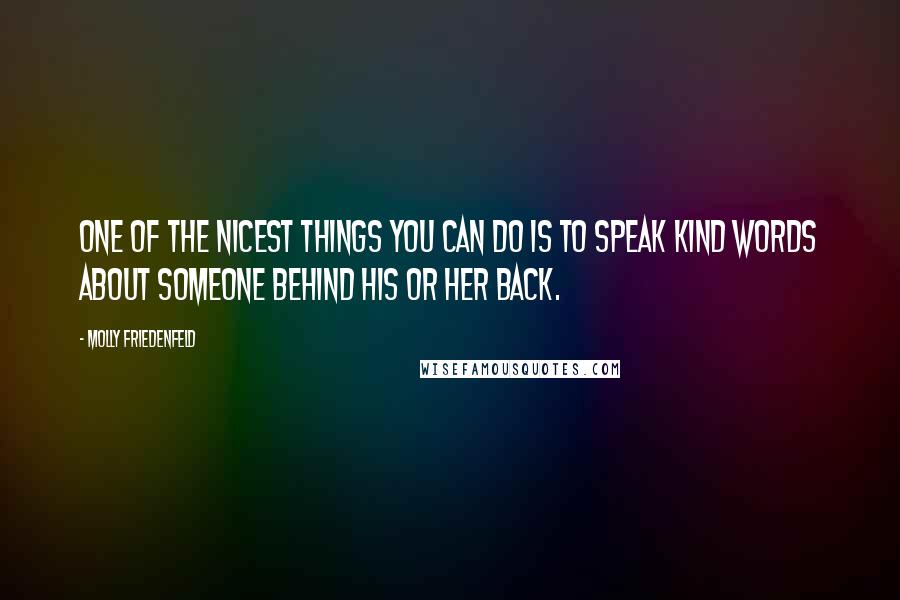 Molly Friedenfeld Quotes: One of the nicest things you can do is to speak kind words about someone behind his or her back.