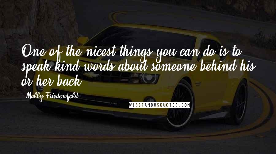 Molly Friedenfeld Quotes: One of the nicest things you can do is to speak kind words about someone behind his or her back.