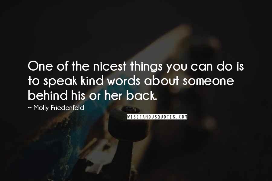 Molly Friedenfeld Quotes: One of the nicest things you can do is to speak kind words about someone behind his or her back.