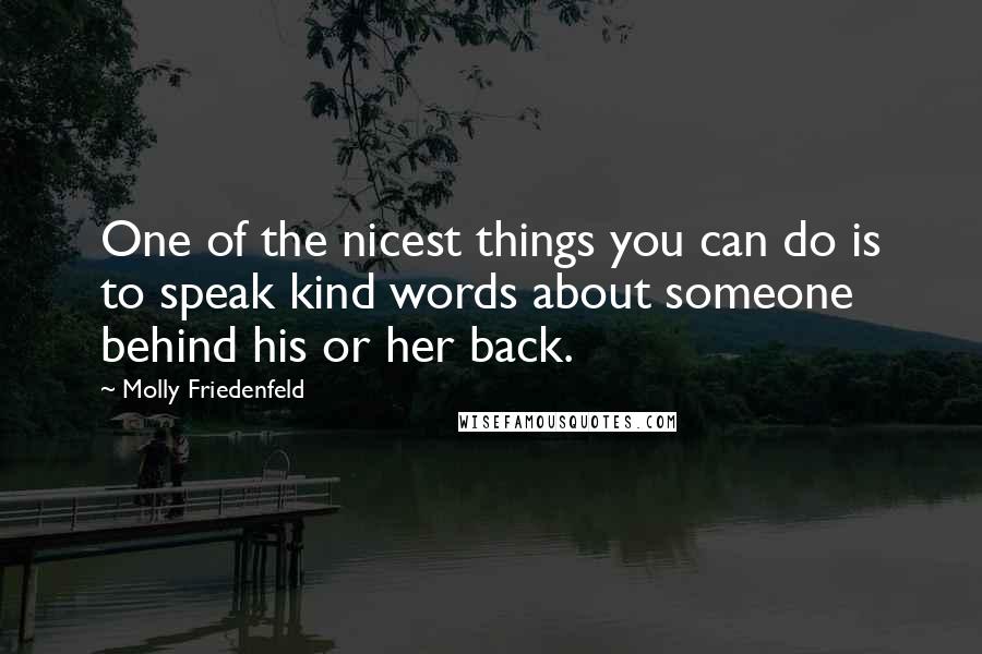 Molly Friedenfeld Quotes: One of the nicest things you can do is to speak kind words about someone behind his or her back.