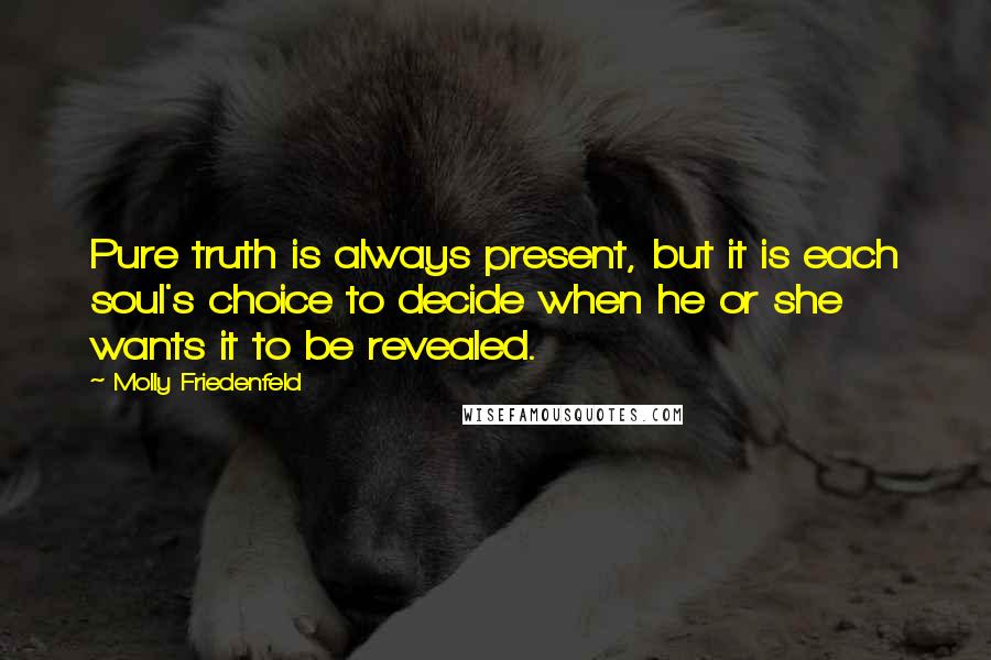 Molly Friedenfeld Quotes: Pure truth is always present, but it is each soul's choice to decide when he or she wants it to be revealed.