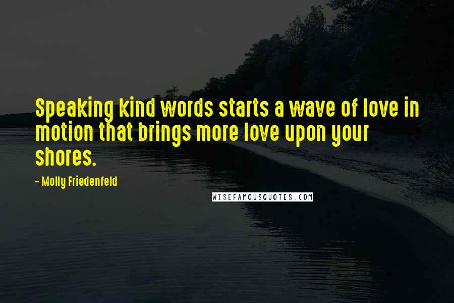 Molly Friedenfeld Quotes: Speaking kind words starts a wave of love in motion that brings more love upon your shores.