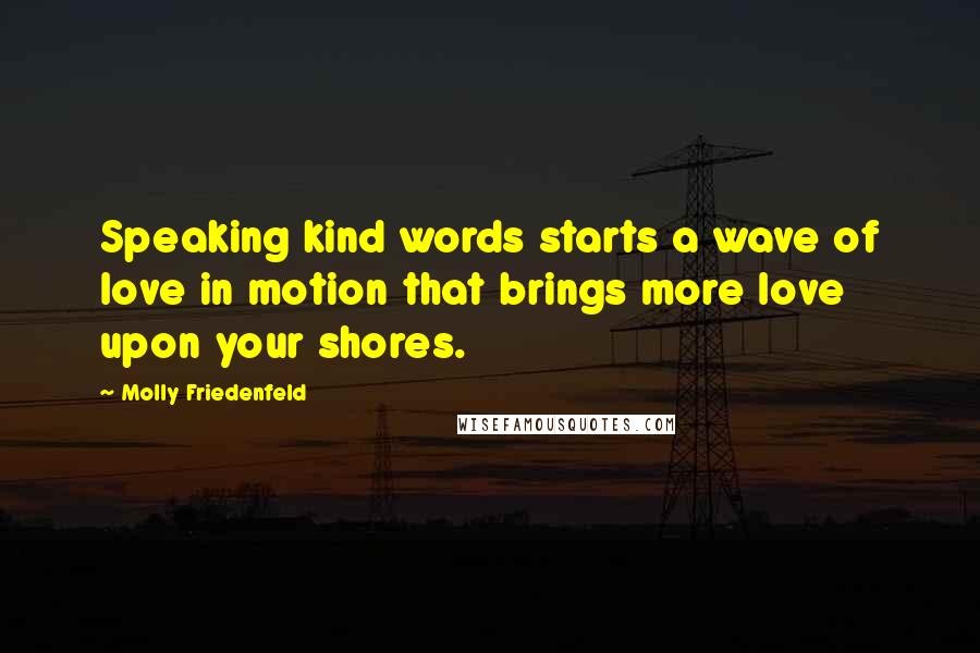 Molly Friedenfeld Quotes: Speaking kind words starts a wave of love in motion that brings more love upon your shores.