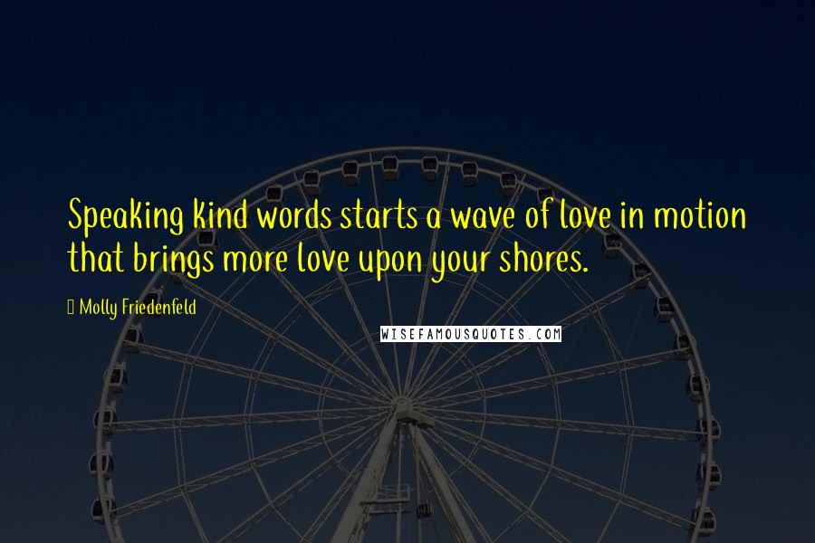 Molly Friedenfeld Quotes: Speaking kind words starts a wave of love in motion that brings more love upon your shores.